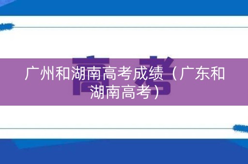 广州和湖南高考成绩（广东和湖南高考）