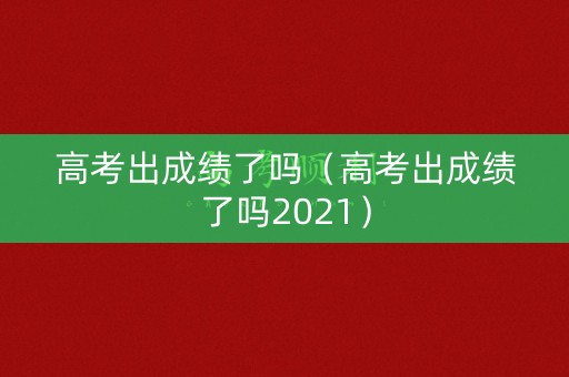 高考出成绩了吗（高考出成绩了吗2021）