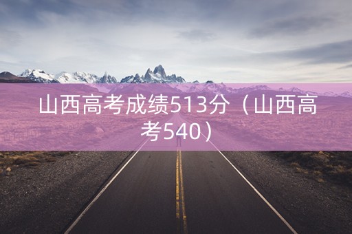 山西高考成绩513分（山西高考540）