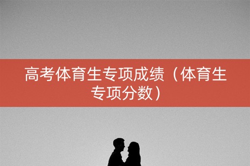 高考体育生专项成绩（体育生专项分数）