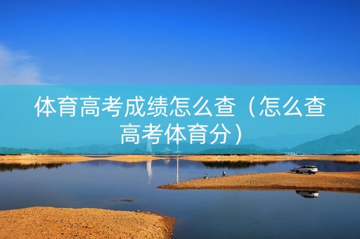 体育高考成绩怎么查（怎么查高考体育分）