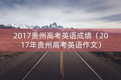 2017贵州高考英语成绩（2017年贵州高考英语作文）