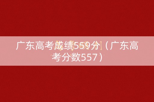 广东高考成绩559分（广东高考分数557）