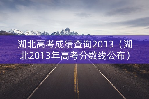 湖北高考成绩查询2013（湖北2013年高考分数线公布）