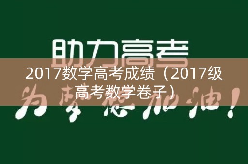 2017数学高考成绩（2017级高考数学卷子）