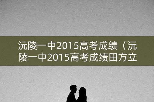 沅陵一中2015高考成绩（沅陵一中2015高考成绩田方立）