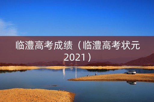 临澧高考成绩（临澧高考状元2021）