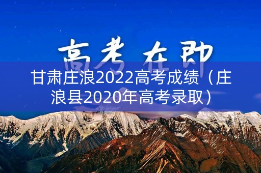 甘肃庄浪2022高考成绩（庄浪县2020年高考录取）