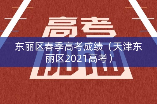 东丽区春季高考成绩（天津东丽区2021高考）