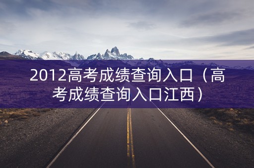 2012高考成绩查询入口（高考成绩查询入口江西）