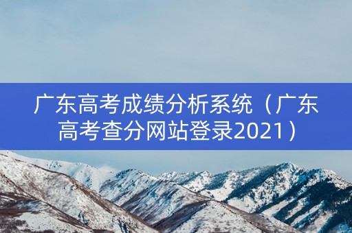 广东高考成绩分析系统（广东高考查分网站登录2021）