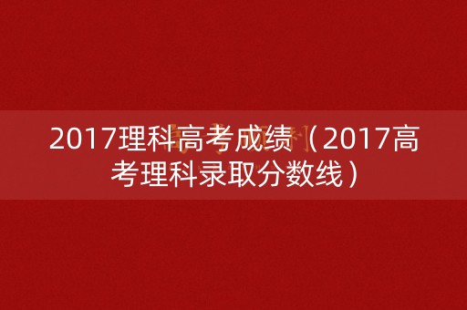 2017理科高考成绩（2017高考理科录取分数线）