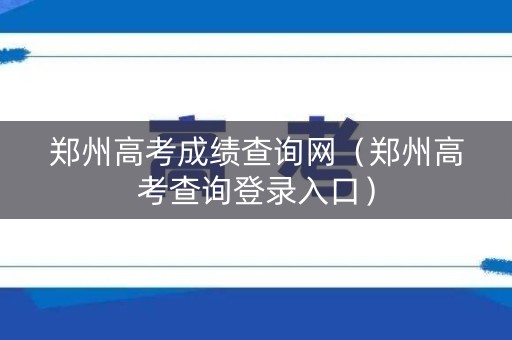 郑州高考成绩查询网（郑州高考查询登录入口）