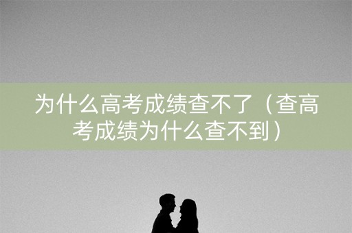 为什么高考成绩查不了（查高考成绩为什么查不到）