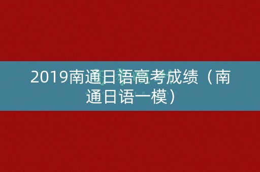 2019南通日语高考成绩（南通日语一模）