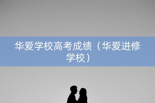 华爱学校高考成绩（华爱进修学校）