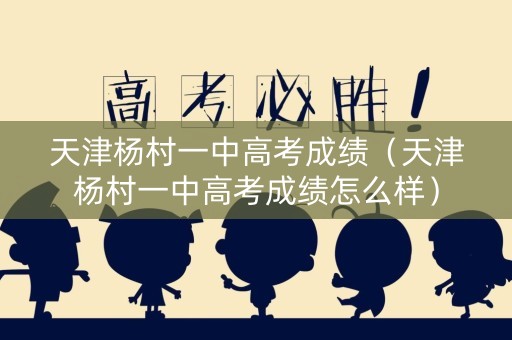 天津杨村一中高考成绩（天津杨村一中高考成绩怎么样）