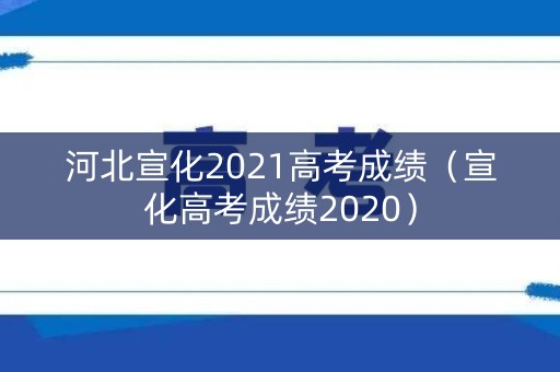河北宣化2021高考成绩（宣化高考成绩2020）
