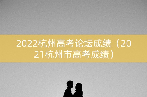 2022杭州高考论坛成绩（2021杭州市高考成绩）