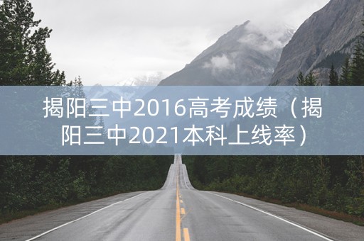 揭阳三中2016高考成绩（揭阳三中2021本科上线率）