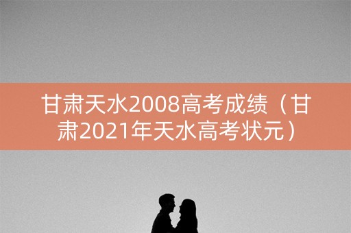 甘肃天水2008高考成绩（甘肃2021年天水高考状元）