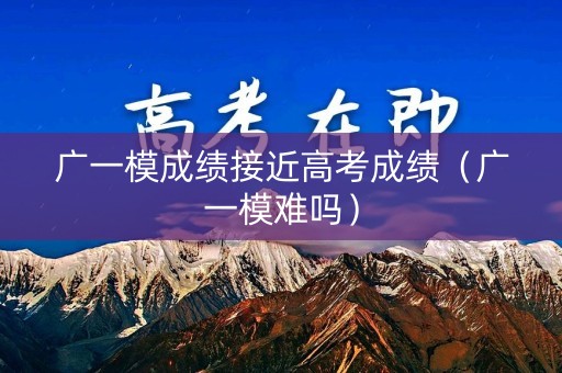 广一模成绩接近高考成绩（广一模难吗）