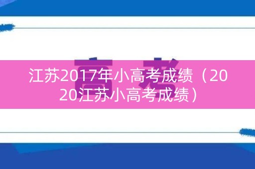 江苏2017年小高考成绩（2020江苏小高考成绩）