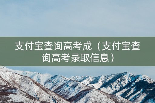 支付宝查询高考成（支付宝查询高考录取信息）