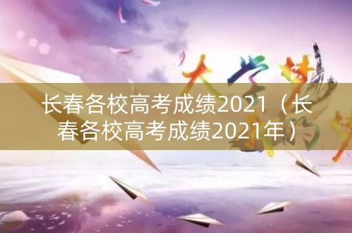 长春各校高考成绩2021（长春各校高考成绩2021年）