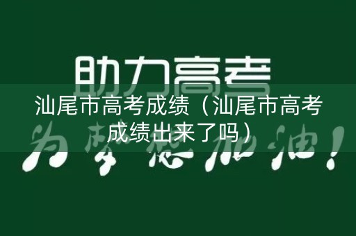 汕尾市高考成绩（汕尾市高考成绩出来了吗）