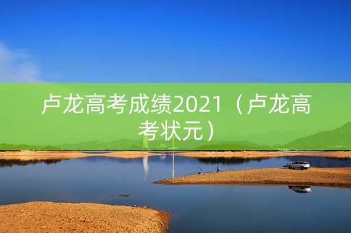 卢龙高考成绩2021（卢龙高考状元）