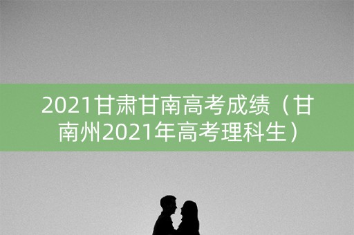 2021甘肃甘南高考成绩（甘南州2021年高考理科生）