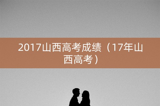 2017山西高考成绩（17年山西高考）