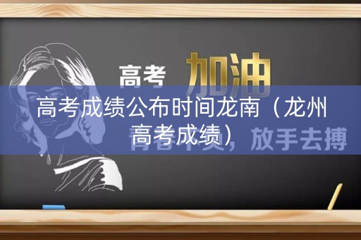 高考成绩公布时间龙南（龙州高考成绩）