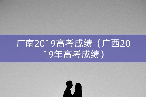 广南2019高考成绩（广西2019年高考成绩）