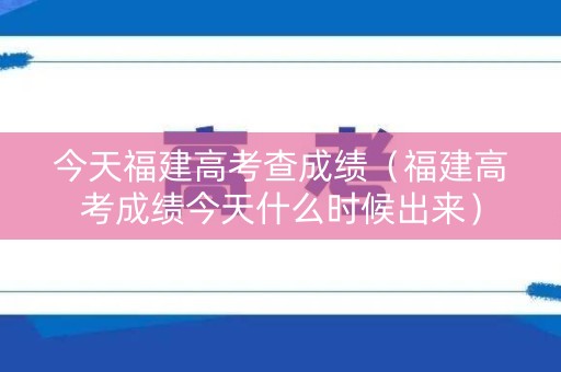 今天福建高考查成绩（福建高考成绩今天什么时候出来）