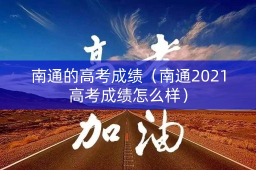南通的高考成绩（南通2021高考成绩怎么样）