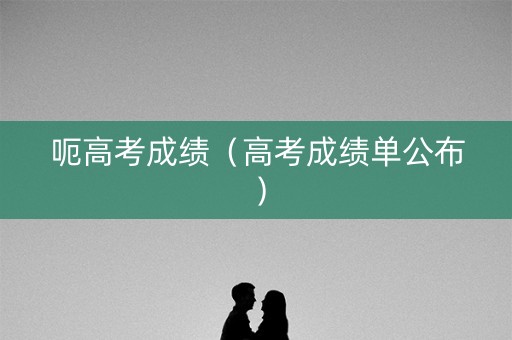 呃高考成绩（高考成绩单公布）