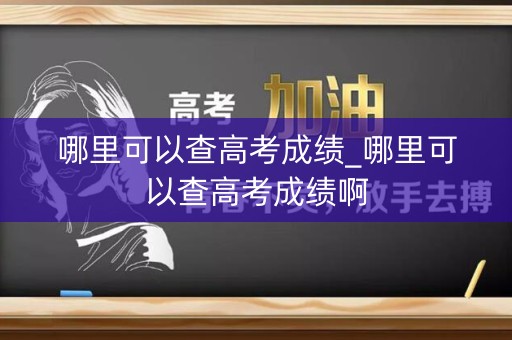 哪里可以查高考成绩_哪里可以查高考成绩啊
