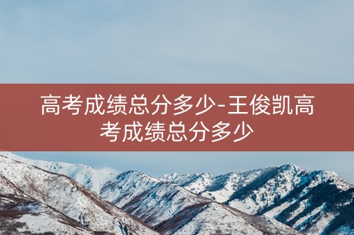 高考成绩总分多少-王俊凯高考成绩总分多少