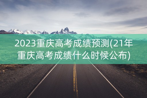 2023重庆高考成绩预测(21年重庆高考成绩什么时候公布)