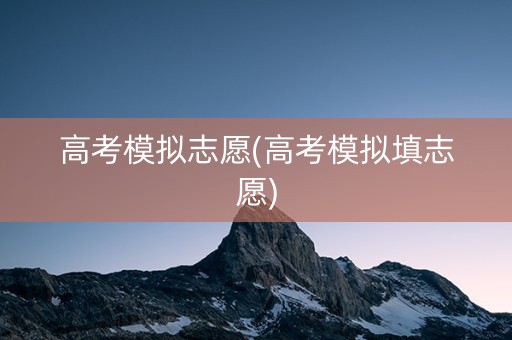 高考模拟志愿(高考模拟填志愿) 高考模拟志愿(高考模拟填志愿)