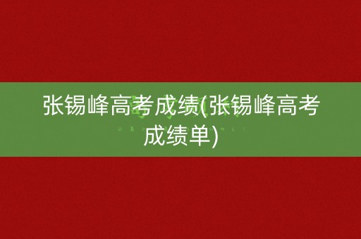 张锡峰高考成绩(张锡峰高考成绩单) 张锡峰高考成绩(张锡峰高考成绩单)