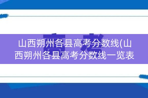 山西朔州各县高考分数线(山西朔州各县高考分数线一览表)
