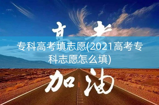 专科高考填志愿(2021高考专科志愿怎么填) 专科高考填志愿(2021高考专科志愿怎么填)