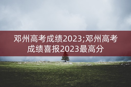 邓州高考成绩2023;邓州高考成绩喜报2023最高分 邓州高考成绩2023;邓州高考成绩喜报2023最高分