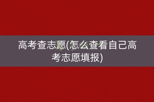 高考查志愿(怎么查看自己高考志愿填报)