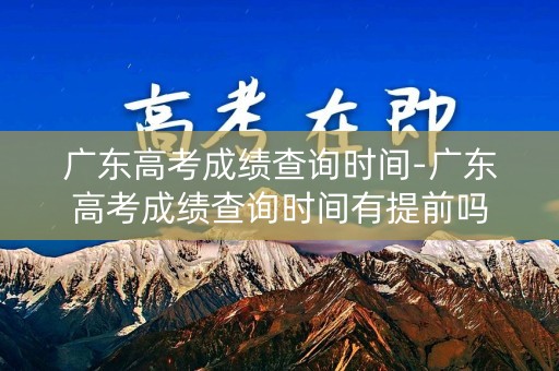 广东高考成绩查询时间-广东高考成绩查询时间有提前吗