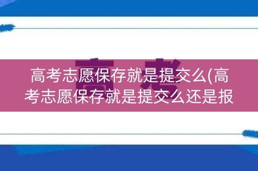 高考志愿保存就是提交么(高考志愿保存就是提交么还是报名)