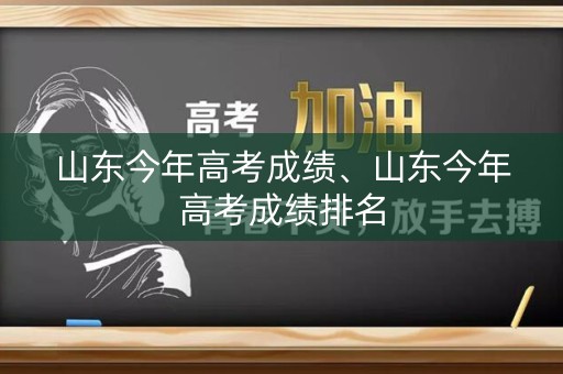 山东今年高考成绩、山东今年高考成绩排名 山东今年高考成绩、山东今年高考成绩排名